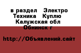  в раздел : Электро-Техника » Куплю . Калужская обл.,Обнинск г.